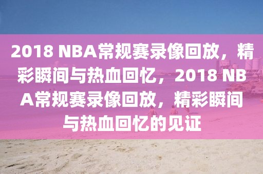 2018 NBA常规赛录像回放，精彩瞬间与热血回忆，2018 NBA常规赛录像回放，精彩瞬间与热血回忆的见证