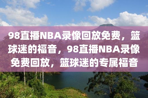 98直播NBA录像回放免费，篮球迷的福音，98直播NBA录像免费回放，篮球迷的专属福音