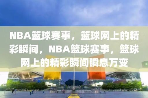 NBA篮球赛事，篮球网上的精彩瞬间，NBA篮球赛事，篮球网上的精彩瞬间瞬息万变