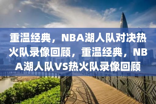 重温经典，NBA湖人队对决热火队录像回顾，重温经典，NBA湖人队VS热火队录像回顾