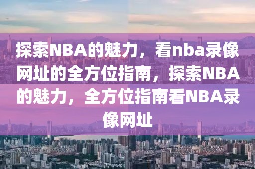 探索NBA的魅力，看nba录像网址的全方位指南，探索NBA的魅力，全方位指南看NBA录像网址