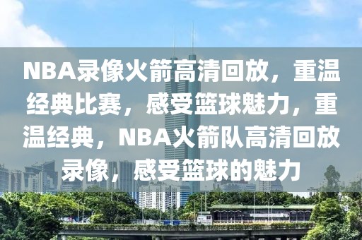 NBA录像火箭高清回放，重温经典比赛，感受篮球魅力，重温经典，NBA火箭队高清回放录像，感受篮球的魅力