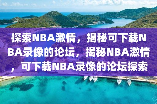 探索NBA激情，揭秘可下载NBA录像的论坛，揭秘NBA激情，可下载NBA录像的论坛探索