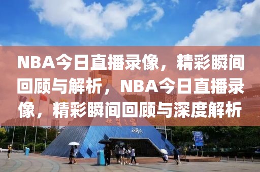 NBA今日直播录像，精彩瞬间回顾与解析，NBA今日直播录像，精彩瞬间回顾与深度解析