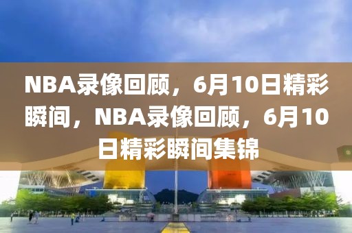 NBA录像回顾，6月10日精彩瞬间，NBA录像回顾，6月10日精彩瞬间集锦