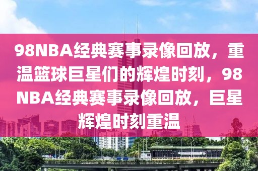 98NBA经典赛事录像回放，重温篮球巨星们的辉煌时刻，98NBA经典赛事录像回放，巨星辉煌时刻重温