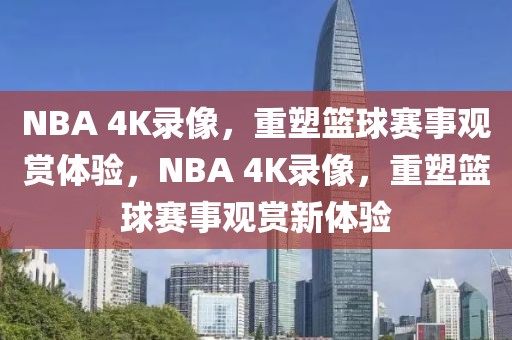 NBA 4K录像，重塑篮球赛事观赏体验，NBA 4K录像，重塑篮球赛事观赏新体验