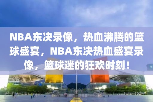 NBA东决录像，热血沸腾的篮球盛宴，NBA东决热血盛宴录像，篮球迷的狂欢时刻！