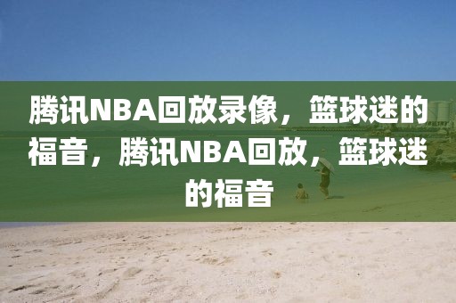 腾讯NBA回放录像，篮球迷的福音，腾讯NBA回放，篮球迷的福音