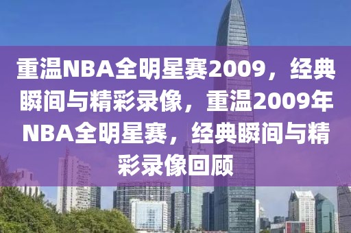 重温NBA全明星赛2009，经典瞬间与精彩录像，重温2009年NBA全明星赛，经典瞬间与精彩录像回顾