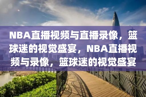 NBA直播视频与直播录像，篮球迷的视觉盛宴，NBA直播视频与录像，篮球迷的视觉盛宴