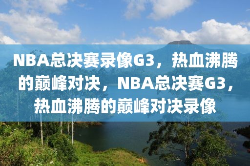 NBA总决赛录像G3，热血沸腾的巅峰对决，NBA总决赛G3，热血沸腾的巅峰对决录像