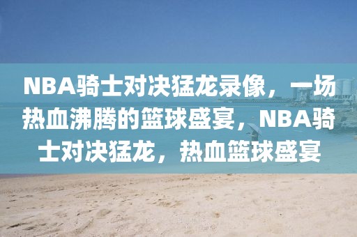 NBA骑士对决猛龙录像，一场热血沸腾的篮球盛宴，NBA骑士对决猛龙，热血篮球盛宴