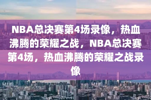 NBA总决赛第4场录像，热血沸腾的荣耀之战，NBA总决赛第4场，热血沸腾的荣耀之战录像