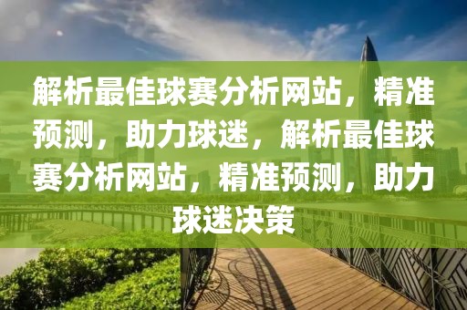 解析最佳球赛分析网站，精准预测，助力球迷，解析最佳球赛分析网站，精准预测，助力球迷决策