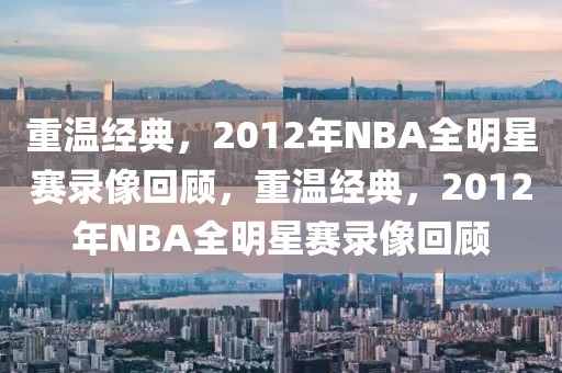 重温经典，2012年NBA全明星赛录像回顾，重温经典，2012年NBA全明星赛录像回顾