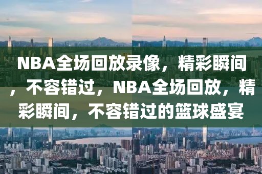 NBA全场回放录像，精彩瞬间，不容错过，NBA全场回放，精彩瞬间，不容错过的篮球盛宴