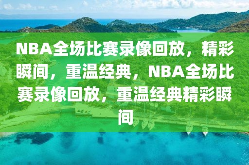 NBA全场比赛录像回放，精彩瞬间，重温经典，NBA全场比赛录像回放，重温经典精彩瞬间