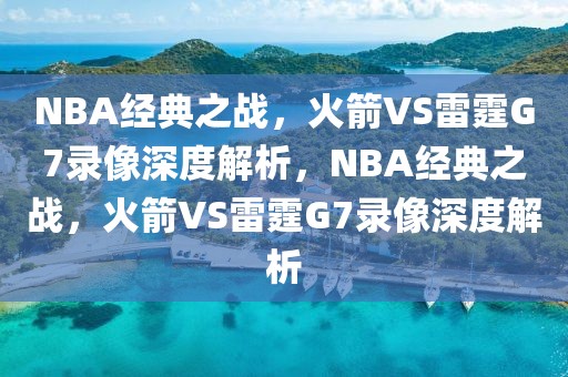 NBA经典之战，火箭VS雷霆G7录像深度解析，NBA经典之战，火箭VS雷霆G7录像深度解析