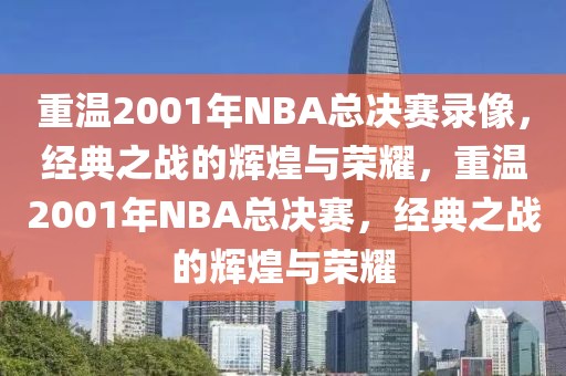 重温2001年NBA总决赛录像，经典之战的辉煌与荣耀，重温2001年NBA总决赛，经典之战的辉煌与荣耀