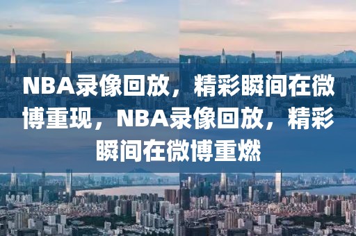 NBA录像回放，精彩瞬间在微博重现，NBA录像回放，精彩瞬间在微博重燃