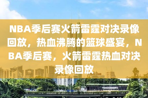 NBA季后赛火箭雷霆对决录像回放，热血沸腾的篮球盛宴，NBA季后赛，火箭雷霆热血对决录像回放