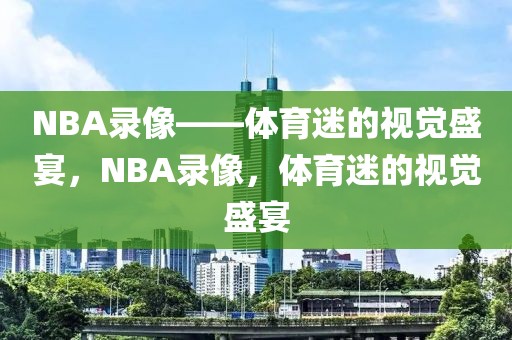 NBA录像——体育迷的视觉盛宴，NBA录像，体育迷的视觉盛宴