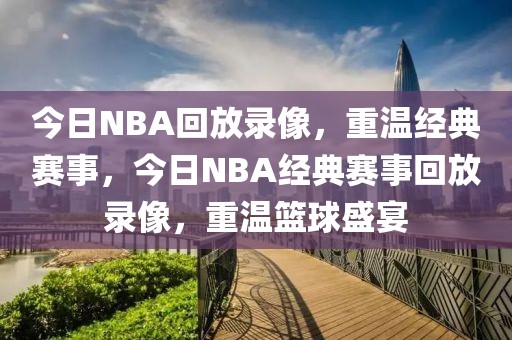 今日NBA回放录像，重温经典赛事，今日NBA经典赛事回放录像，重温篮球盛宴