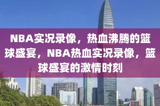 NBA实况录像，热血沸腾的篮球盛宴，NBA热血实况录像，篮球盛宴的激情时刻