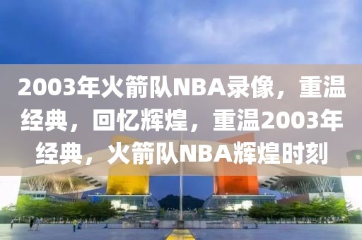 2003年火箭队NBA录像，重温经典，回忆辉煌，重温2003年经典，火箭队NBA辉煌时刻