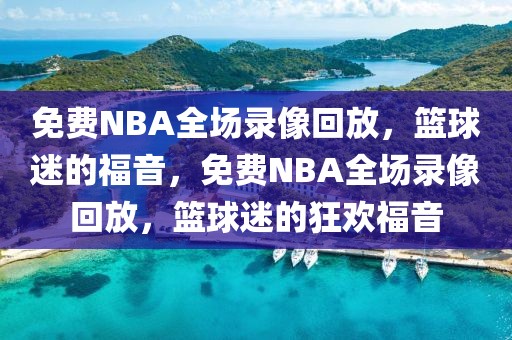 免费NBA全场录像回放，篮球迷的福音，免费NBA全场录像回放，篮球迷的狂欢福音