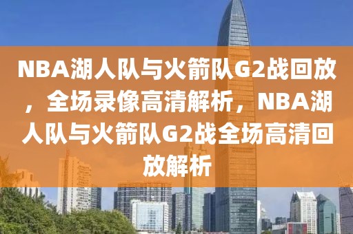 NBA湖人队与火箭队G2战回放，全场录像高清解析，NBA湖人队与火箭队G2战全场高清回放解析