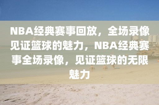 NBA经典赛事回放，全场录像见证篮球的魅力，NBA经典赛事全场录像，见证篮球的无限魅力