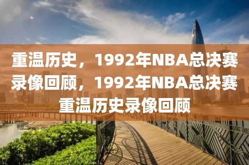 重温历史，1992年NBA总决赛录像回顾，1992年NBA总决赛重温历史录像回顾