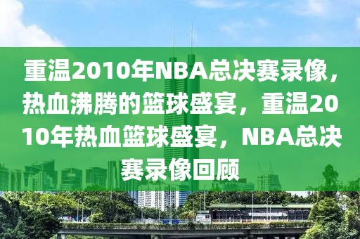 重温2010年NBA总决赛录像，热血沸腾的篮球盛宴，重温2010年热血篮球盛宴，NBA总决赛录像回顾