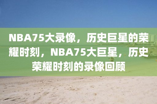 NBA75大录像，历史巨星的荣耀时刻，NBA75大巨星，历史荣耀时刻的录像回顾