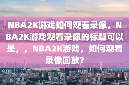 NBA2K游戏如何观看录像，NBA2K游戏观看录像的标题可以是，，NBA2K游戏，如何观看录像回放？