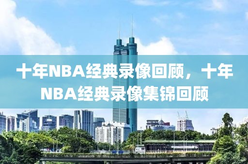 十年NBA经典录像回顾，十年NBA经典录像集锦回顾