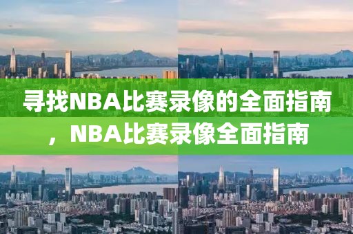 寻找NBA比赛录像的全面指南，NBA比赛录像全面指南