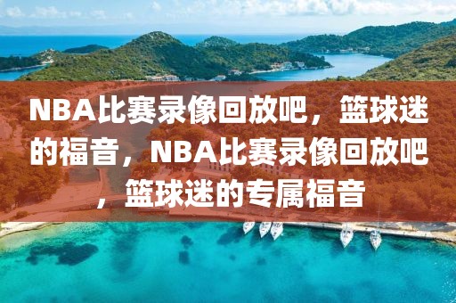 NBA比赛录像回放吧，篮球迷的福音，NBA比赛录像回放吧，篮球迷的专属福音