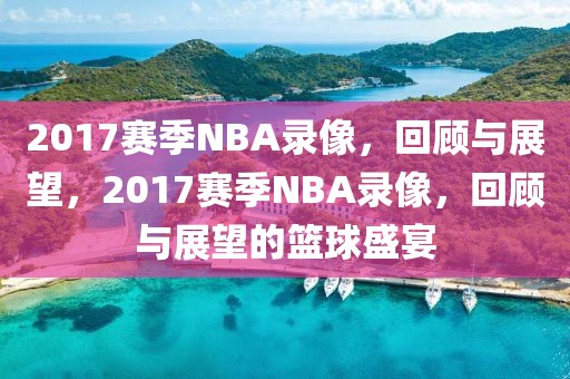 2017赛季NBA录像，回顾与展望，2017赛季NBA录像，回顾与展望的篮球盛宴