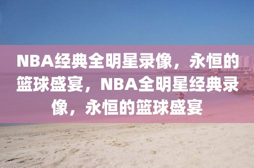 NBA经典全明星录像，永恒的篮球盛宴，NBA全明星经典录像，永恒的篮球盛宴