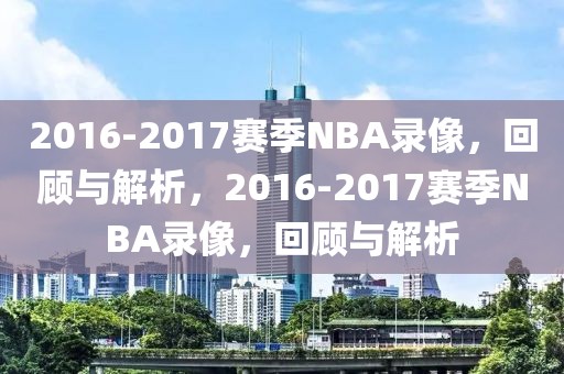 2016-2017赛季NBA录像，回顾与解析，2016-2017赛季NBA录像，回顾与解析