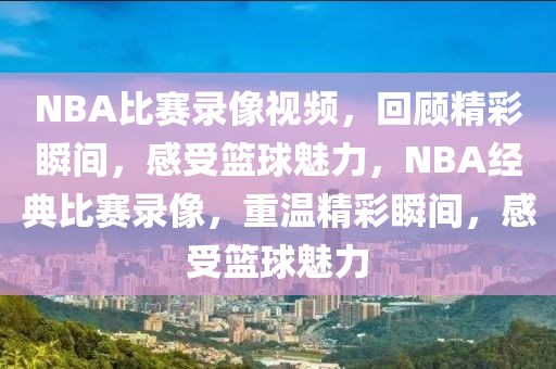 NBA比赛录像视频，回顾精彩瞬间，感受篮球魅力，NBA经典比赛录像，重温精彩瞬间，感受篮球魅力