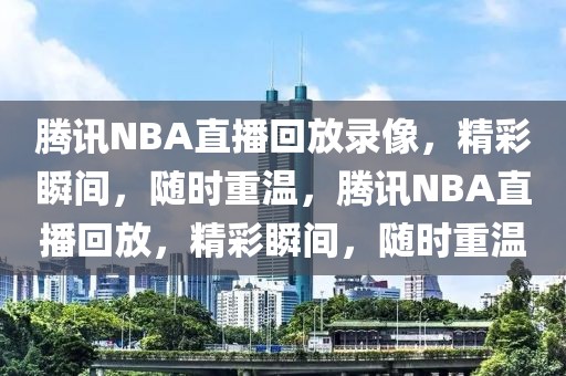 腾讯NBA直播回放录像，精彩瞬间，随时重温，腾讯NBA直播回放，精彩瞬间，随时重温