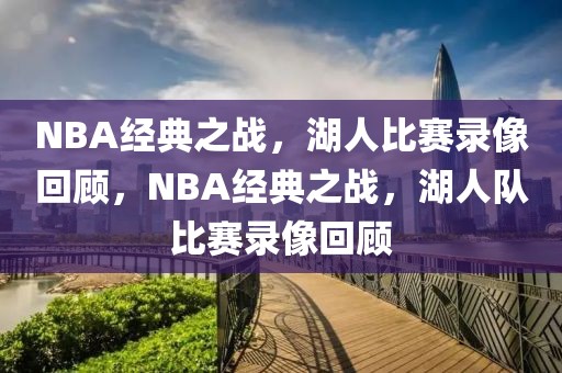 NBA经典之战，湖人比赛录像回顾，NBA经典之战，湖人队比赛录像回顾