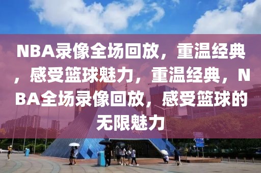 NBA录像全场回放，重温经典，感受篮球魅力，重温经典，NBA全场录像回放，感受篮球的无限魅力