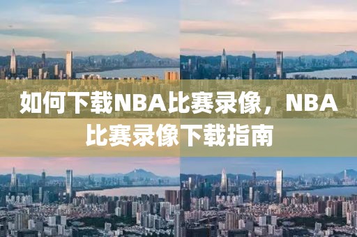 如何下载NBA比赛录像，NBA比赛录像下载指南