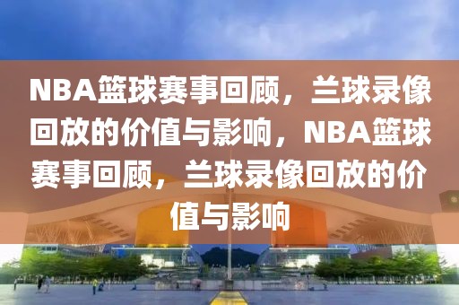 NBA篮球赛事回顾，兰球录像回放的价值与影响，NBA篮球赛事回顾，兰球录像回放的价值与影响