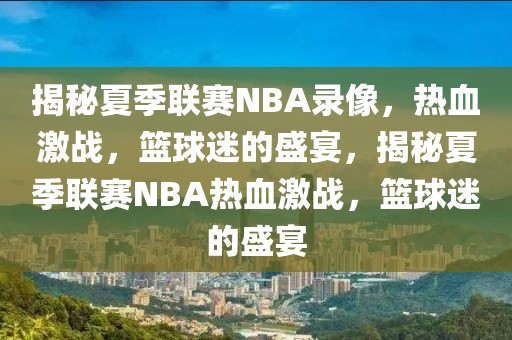 揭秘夏季联赛NBA录像，热血激战，篮球迷的盛宴，揭秘夏季联赛NBA热血激战，篮球迷的盛宴